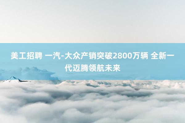 美工招聘 一汽-大众产销突破2800万辆 全新一代迈腾领航未来