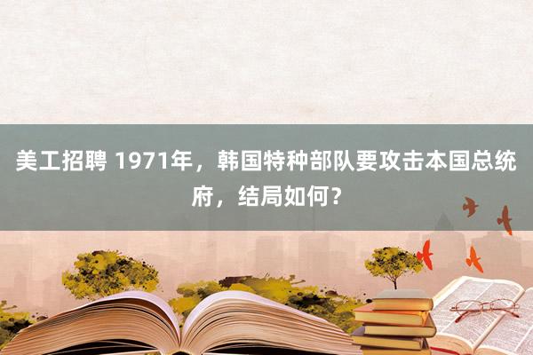 美工招聘 1971年，韩国特种部队要攻击本国总统府，结局如何？