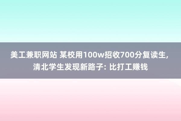 美工兼职网站 某校用100w招收700分复读生, 清北学生发现新路子: 比打工赚钱