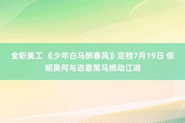 全职美工 《少年白马醉春风》定档7月19日 侯明昊何与恣意策马燃动江湖