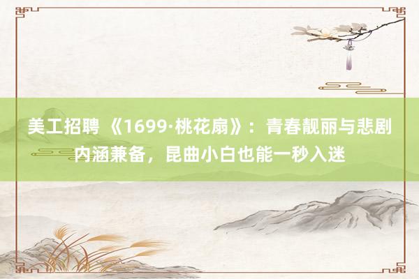 美工招聘 《1699·桃花扇》：青春靓丽与悲剧内涵兼备，昆曲小白也能一秒入迷