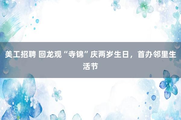 美工招聘 回龙观“寺锦”庆两岁生日，首办邻里生活节