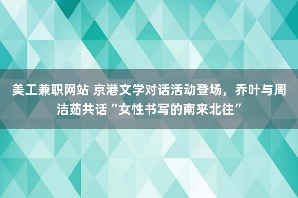 美工兼职网站 京港文学对话活动登场，乔叶与周洁茹共话“女性书写的南来北往”