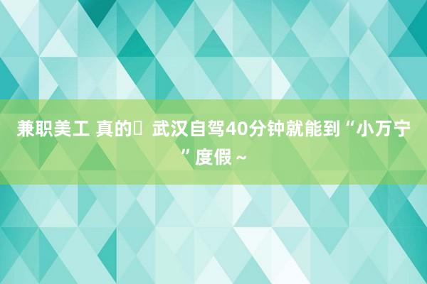 兼职美工 真的❗武汉自驾40分钟就能到“小万宁”度假～