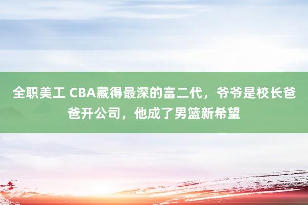 全职美工 CBA藏得最深的富二代，爷爷是校长爸爸开公司，他成了男篮新希望