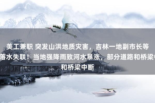 美工兼职 突发山洪地质灾害，吉林一地副市长等2人落水失联！当地强降雨致河水暴涨，部分道路和桥梁中断