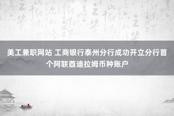 美工兼职网站 工商银行泰州分行成功开立分行首个阿联酋迪拉姆币种账户