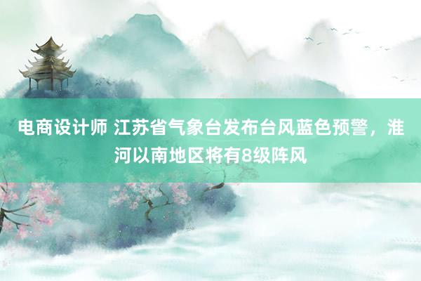 电商设计师 江苏省气象台发布台风蓝色预警，淮河以南地区将有8级阵风