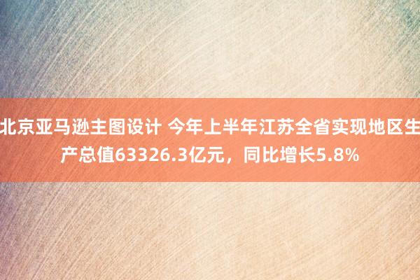 北京亚马逊主图设计 今年上半年江苏全省实现地区生产总值63326.3亿元，同比增长5.8%