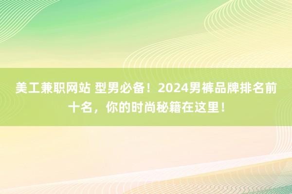 美工兼职网站 型男必备！2024男裤品牌排名前十名，你的时尚秘籍在这里！