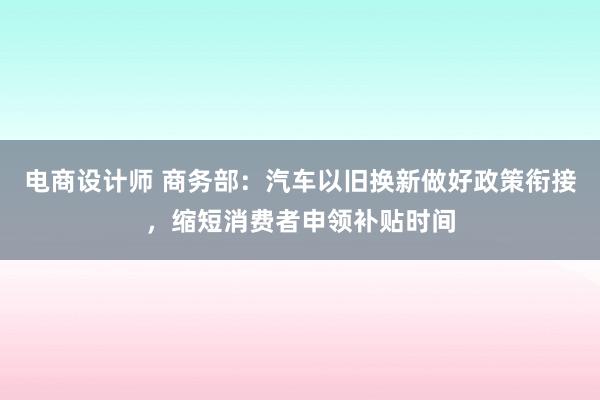 电商设计师 商务部：汽车以旧换新做好政策衔接，缩短消费者申领补贴时间