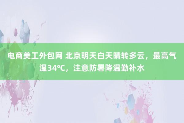 电商美工外包网 北京﻿明天白天晴转多云，最高气温34℃，注意防暑降温勤补水