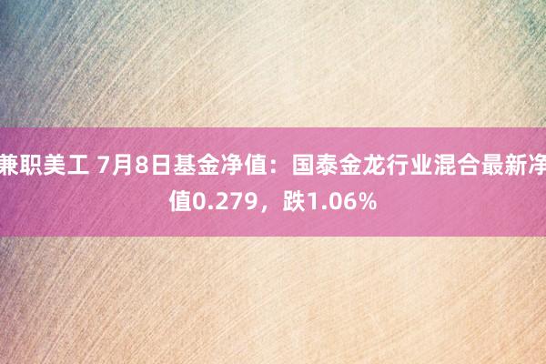 兼职美工 7月8日基金净值：国泰金龙行业混合最新净值0.279，跌1.06%