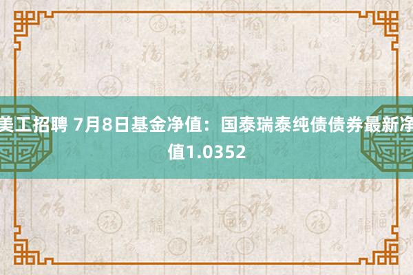 美工招聘 7月8日基金净值：国泰瑞泰纯债债券最新净值1.0352