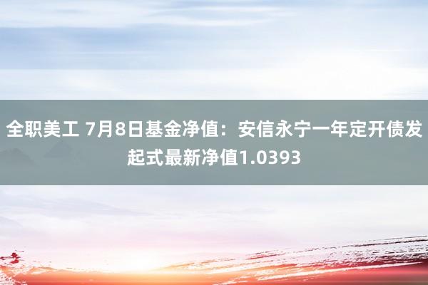 全职美工 7月8日基金净值：安信永宁一年定开债发起式最新净值1.0393