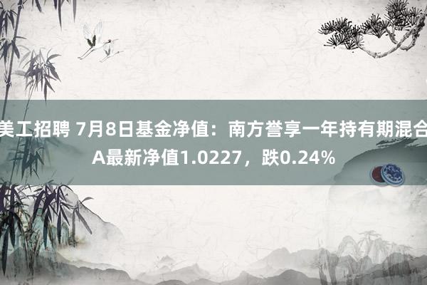 美工招聘 7月8日基金净值：南方誉享一年持有期混合A最新净值1.0227，跌0.24%