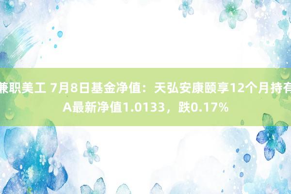 兼职美工 7月8日基金净值：天弘安康颐享12个月持有A最新净值1.0133，跌0.17%