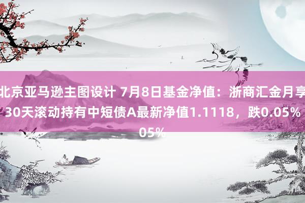 北京亚马逊主图设计 7月8日基金净值：浙商汇金月享30天滚动持有中短债A最新净值1.1118，跌0.05%