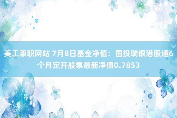 美工兼职网站 7月8日基金净值：国投瑞银港股通6个月定开股票最新净值0.7853