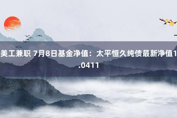 美工兼职 7月8日基金净值：太平恒久纯债最新净值1.0411