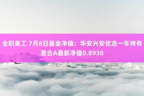 全职美工 7月8日基金净值：华安兴安优选一年持有混合A最新净值0.8938