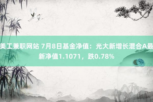 美工兼职网站 7月8日基金净值：光大新增长混合A最新净值1.1071，跌0.78%