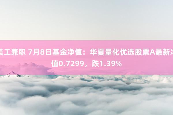 美工兼职 7月8日基金净值：华夏量化优选股票A最新净值0.7299，跌1.39%