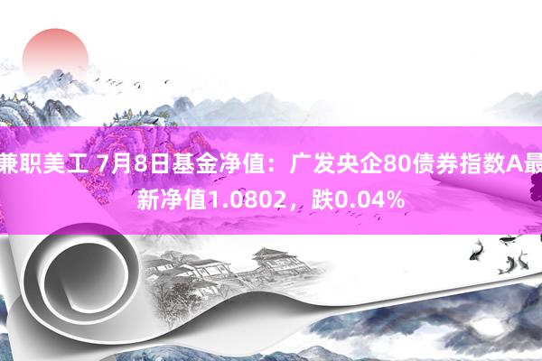 兼职美工 7月8日基金净值：广发央企80债券指数A最新净值1.0802，跌0.04%