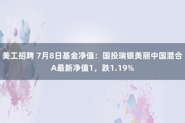 美工招聘 7月8日基金净值：国投瑞银美丽中国混合A最新净值1，跌1.19%