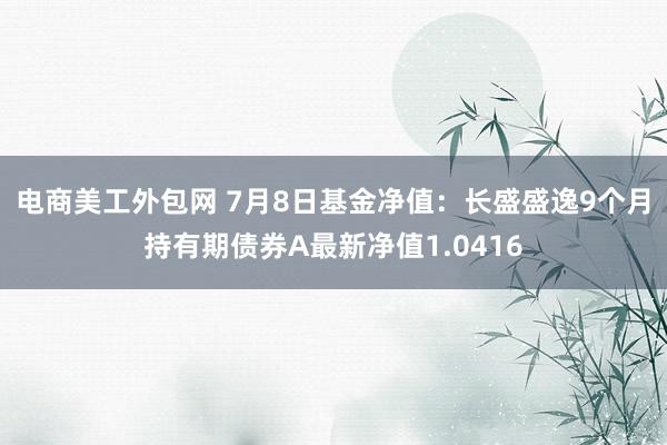 电商美工外包网 7月8日基金净值：长盛盛逸9个月持有期债券A最新净值1.0416