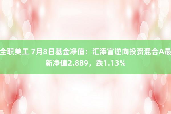 全职美工 7月8日基金净值：汇添富逆向投资混合A最新净值2.889，跌1.13%