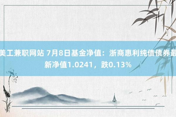 美工兼职网站 7月8日基金净值：浙商惠利纯债债券最新净值1.0241，跌0.13%