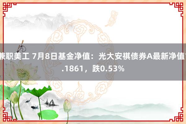 兼职美工 7月8日基金净值：光大安祺债券A最新净值1.1861，跌0.53%