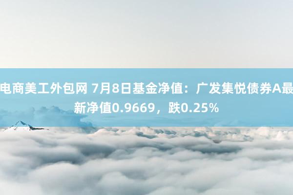 电商美工外包网 7月8日基金净值：广发集悦债券A最新净值0.9669，跌0.25%