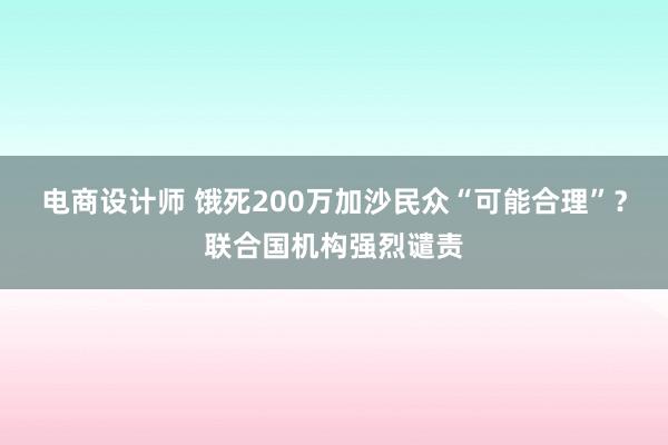 电商设计师 饿死200万加沙民众“可能合理”？联合国机构强烈谴责