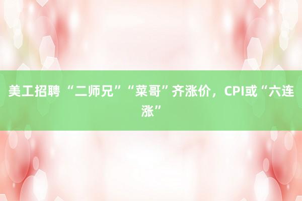 美工招聘 “二师兄”“菜哥”齐涨价，CPI或“六连涨”