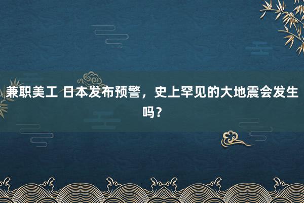 兼职美工 日本发布预警，史上罕见的大地震会发生吗？