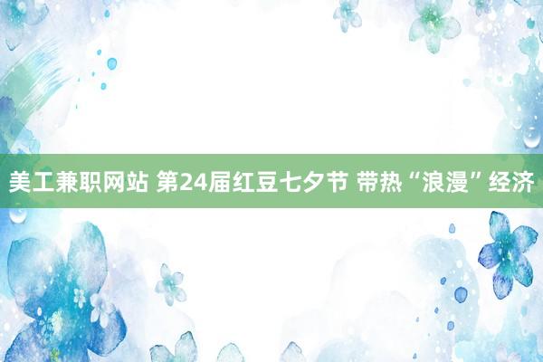 美工兼职网站 第24届红豆七夕节 带热“浪漫”经济