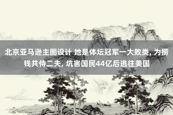 北京亚马逊主图设计 她是体坛冠军一大败类, 为捞钱共侍二夫, 坑害国民44亿后逃往美国