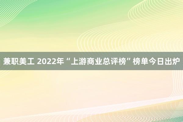 兼职美工 2022年“上游商业总评榜”榜单今日出炉