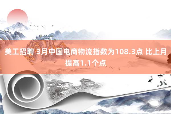 美工招聘 3月中国电商物流指数为108.3点 比上月提高1.1个点