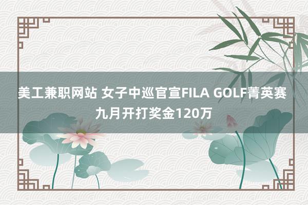 美工兼职网站 女子中巡官宣FILA GOLF菁英赛 九月开打奖金120万