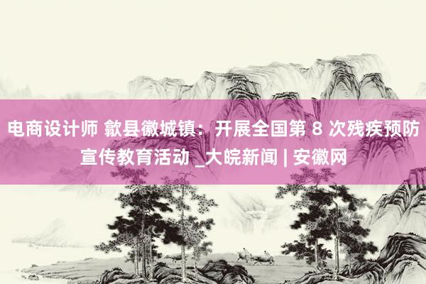 电商设计师 歙县徽城镇：开展全国第 8 次残疾预防宣传教育活动 _大皖新闻 | 安徽网