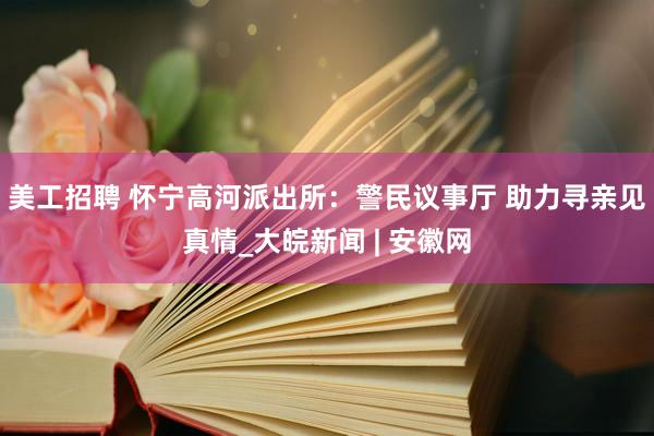 美工招聘 怀宁高河派出所：警民议事厅 助力寻亲见真情_大皖新闻 | 安徽网