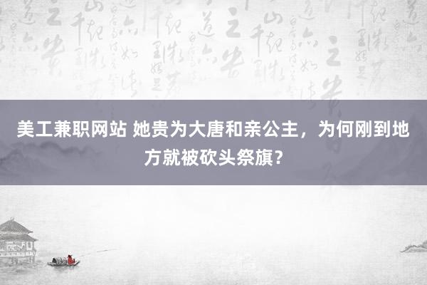 美工兼职网站 她贵为大唐和亲公主，为何刚到地方就被砍头祭旗？