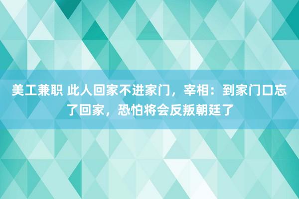 美工兼职 此人回家不进家门，宰相：到家门口忘了回家，恐怕将会反叛朝廷了