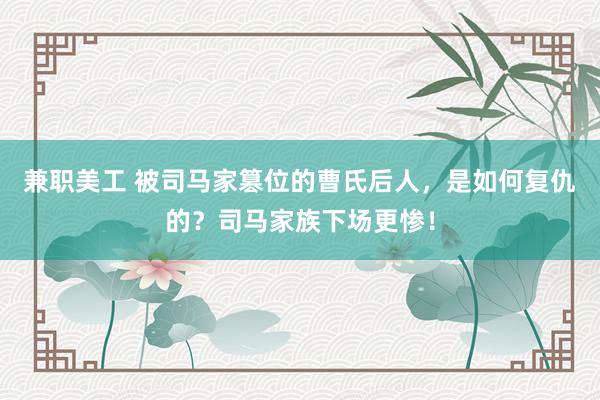 兼职美工 被司马家篡位的曹氏后人，是如何复仇的？司马家族下场更惨！