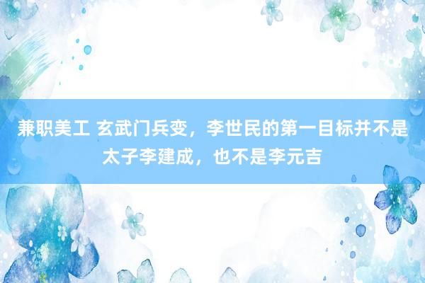 兼职美工 玄武门兵变，李世民的第一目标并不是太子李建成，也不是李元吉