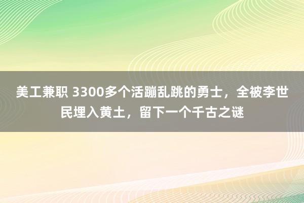 美工兼职 3300多个活蹦乱跳的勇士，全被李世民埋入黄土，留下一个千古之谜