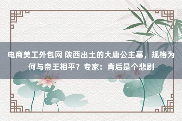 电商美工外包网 陕西出土的大唐公主墓，规格为何与帝王相平？专家：背后是个悲剧